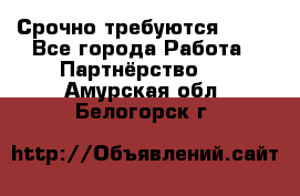 Срочно требуются !!!! - Все города Работа » Партнёрство   . Амурская обл.,Белогорск г.